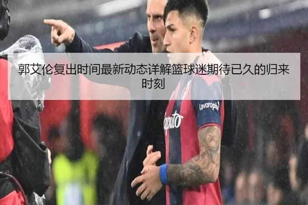 郭艾伦复出时间最新动态详解篮球迷期待已久的归来时刻