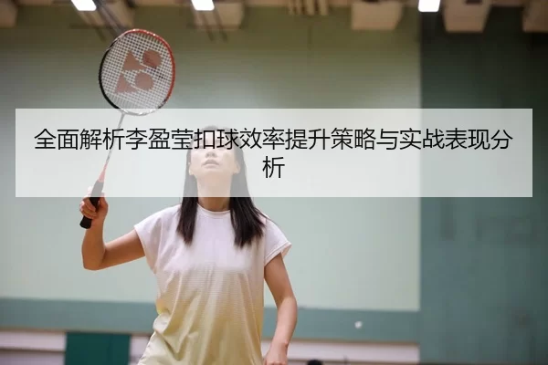全面解析李盈莹扣球效率提升策略与实战表现分析